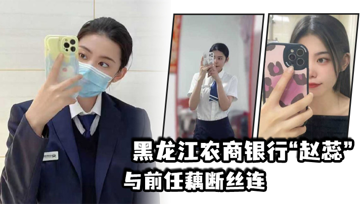 黑龙江农商银行赵蕊与前任藕断丝连现男友怒爆出轨视…