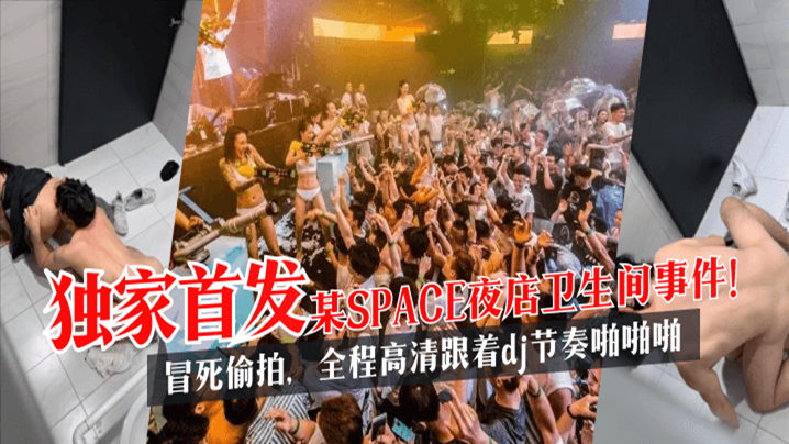 【独家首发】某SPACE夜店卫生间事件！冒死偷拍…