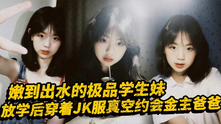嫩到出水的极品学生妹放学后穿着JK服真空约会金主…