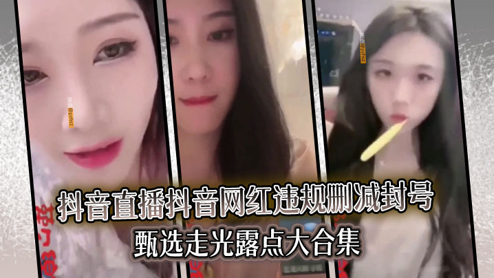 精选合集真实系列最新一期抖音直播抖音网红违规删减…