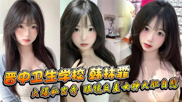 晋中卫生学校韩林霏火爆私密秀眼镜反差女神大胆自慰…